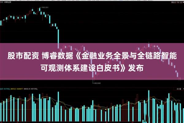 股市配资 博睿数据《金融业务全景与全链路智能可观测体系建设白皮书》发布