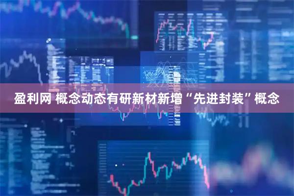 盈利网 概念动态有研新材新增“先进封装”概念