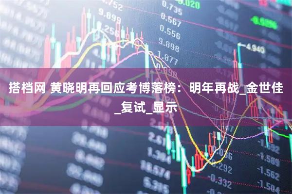 搭档网 黄晓明再回应考博落榜：明年再战_金世佳_复试_显示