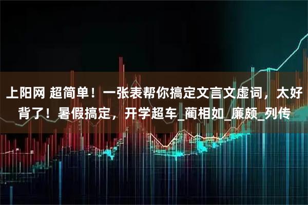 上阳网 超简单！一张表帮你搞定文言文虚词，太好背了！暑假搞定，开学超车_蔺相如_廉颇_列传
