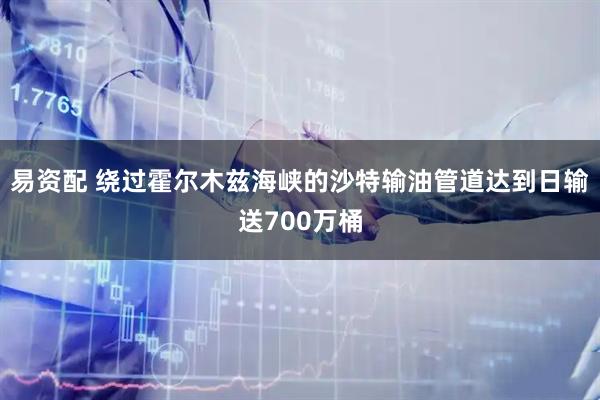 易资配 绕过霍尔木兹海峡的沙特输油管道达到日输送700万桶