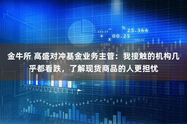 金牛所 高盛对冲基金业务主管：我接触的机构几乎都看跌，了解现货商品的人更担忧