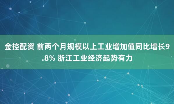 金控配资 前两个月规模以上工业增加值同比增长9.8% 浙江工业经济起势有力