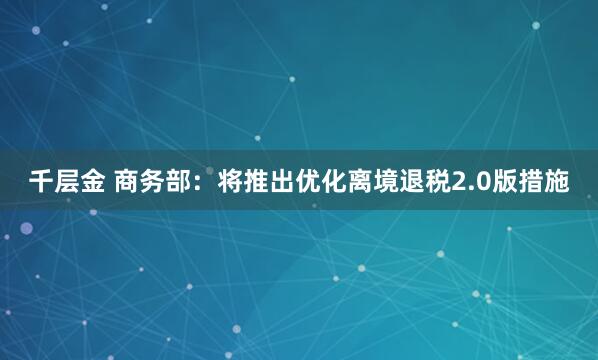 千层金 商务部：将推出优化离境退税2.0版措施