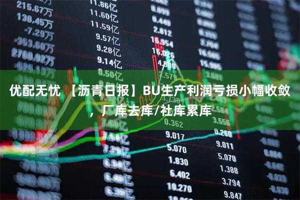优配无忧 【沥青日报】BU生产利润亏损小幅收敛，厂库去库/社库累库