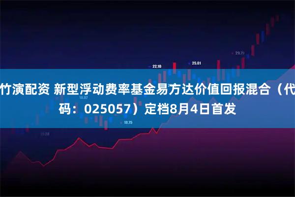 竹演配资 新型浮动费率基金易方达价值回报混合（代码：025057）定档8月4日首发