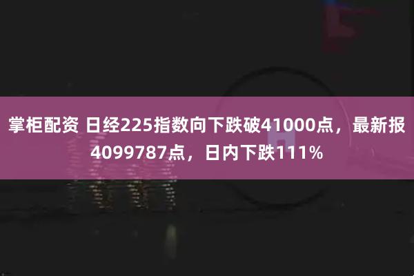 掌柜配资 日经225指数向下跌破41000点，最新报4099787点，日内下跌111%
