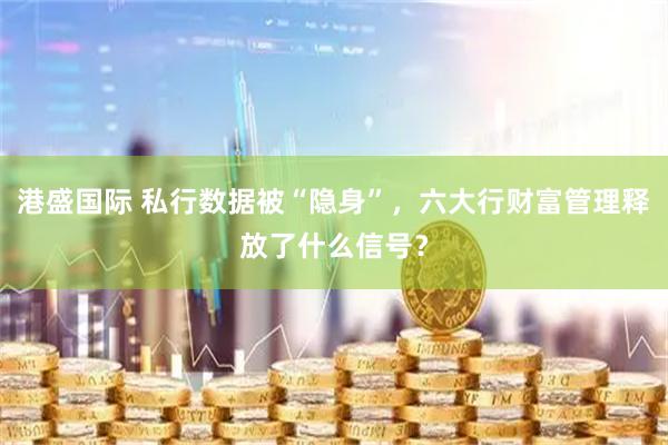 港盛国际 私行数据被“隐身”，六大行财富管理释放了什么信号？