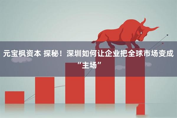 元宝枫资本 探秘！深圳如何让企业把全球市场变成“主场”