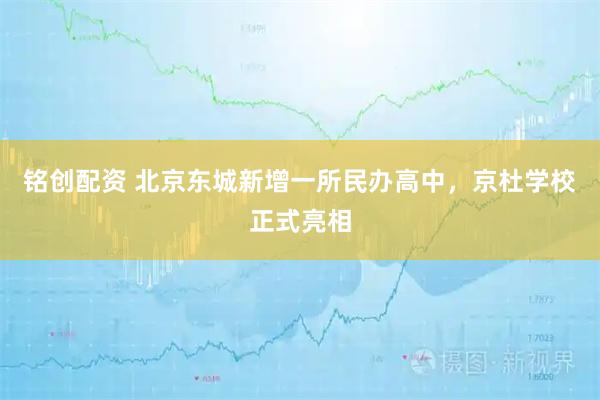 铭创配资 北京东城新增一所民办高中，京杜学校正式亮相