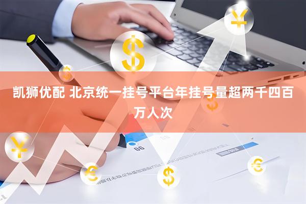 凯狮优配 北京统一挂号平台年挂号量超两千四百万人次