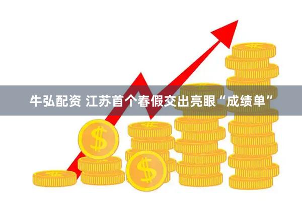 牛弘配资 江苏首个春假交出亮眼“成绩单”
