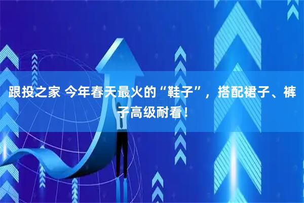 跟投之家 今年春天最火的“鞋子”，搭配裙子、裤子高级耐看！