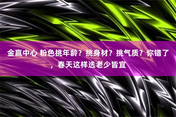 金赢中心 粉色挑年龄？挑身材？挑气质？你错了，春天这样选老少皆宜