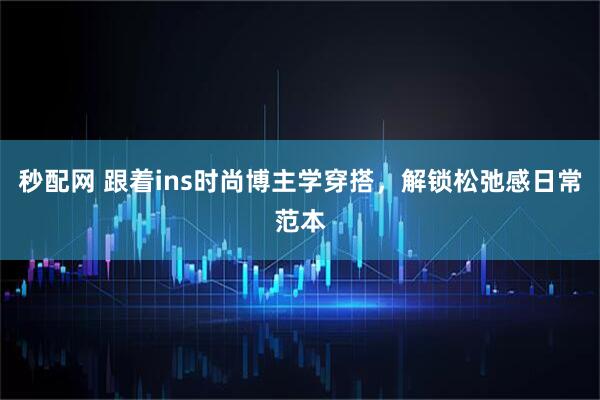 秒配网 跟着ins时尚博主学穿搭，解锁松弛感日常范本