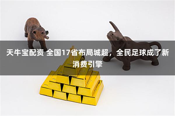 天牛宝配资 全国17省布局城超，全民足球成了新消费引擎