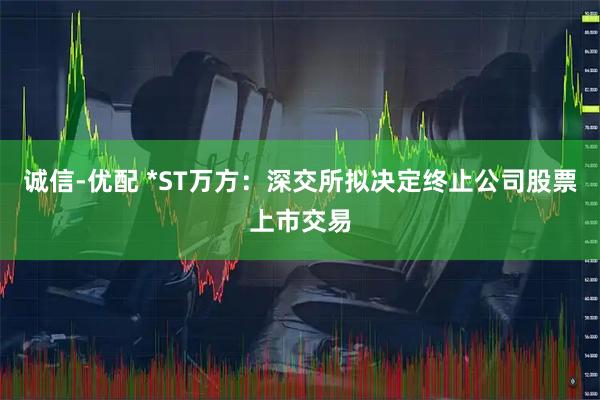 诚信-优配 *ST万方：深交所拟决定终止公司股票上市交易