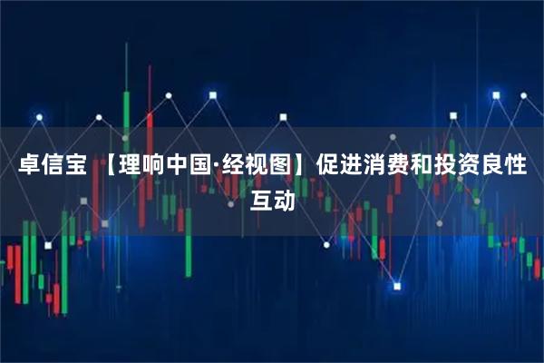 卓信宝 【理响中国·经视图】促进消费和投资良性互动