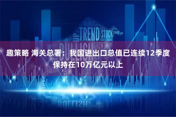 趣策略 海关总署：我国进出口总值已连续12季度保持在10万亿元以上