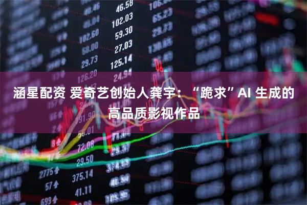 涵星配资 爱奇艺创始人龚宇：“跪求”AI 生成的高品质影视作品